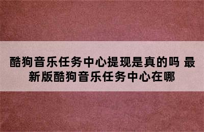 酷狗音乐任务中心提现是真的吗 最新版酷狗音乐任务中心在哪